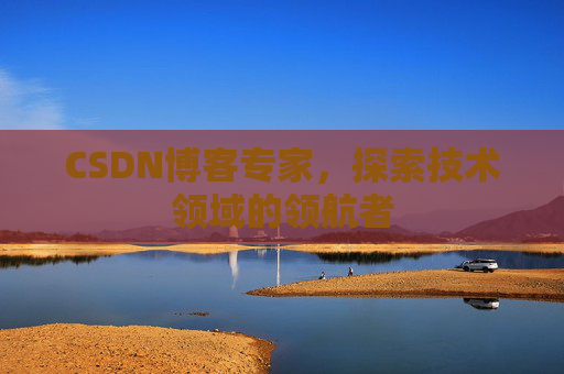 CSDN博客专家，探索技术领域的领航者