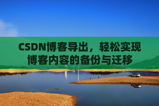 CSDN博客导出,轻松实现博客内容的备份与迁移